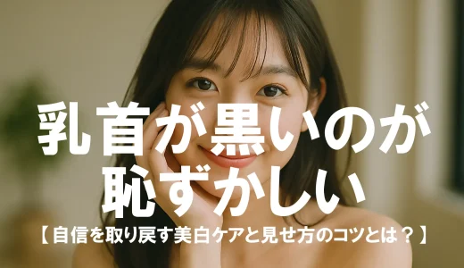 乳首が黒いのが恥ずかしい…自信を取り戻す美白ケアと見せ方のコツとは？