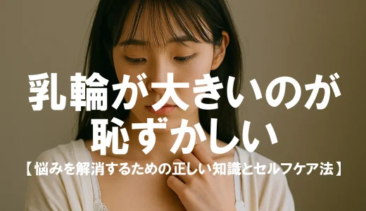 乳輪が大きいのが恥ずかしい…悩みを解消するための正しい知識とセルフケア法