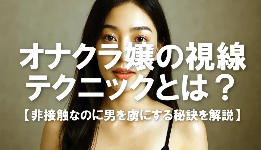 オナクラ嬢の視線テクニックとは？非接触なのに男を虜にする秘訣を解説